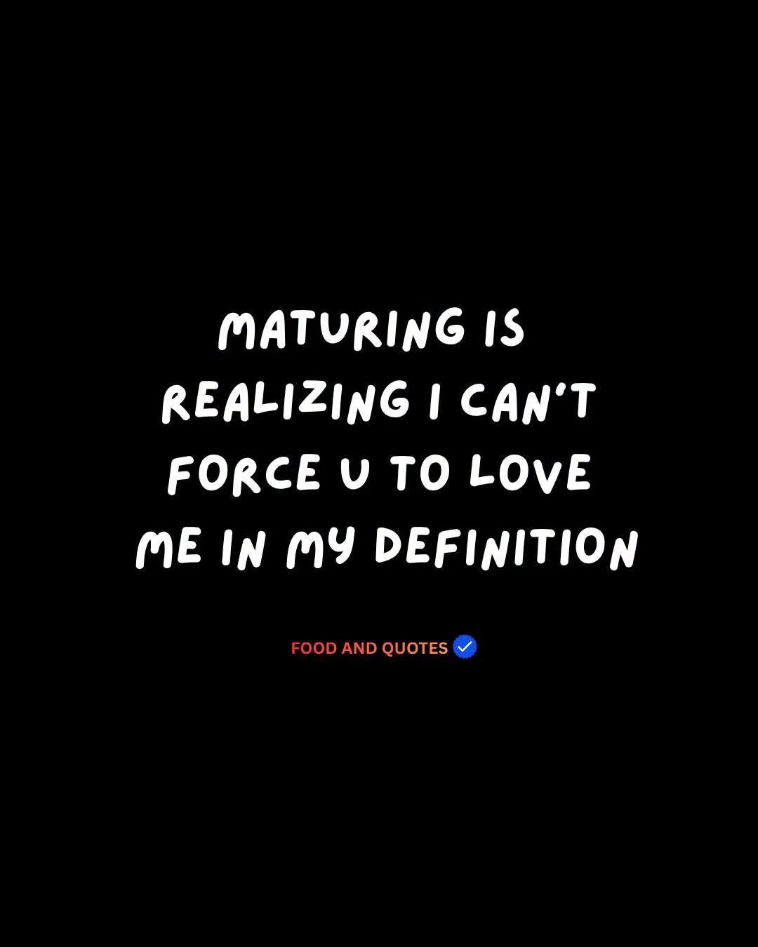Maturing is realizing I cannot force you to love me in my definition.